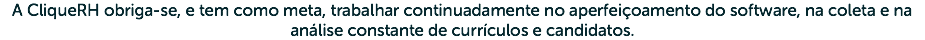 A Clique RH obriga-se, e tem como meta, trabalhar continuadamente no aperfeiçoamento do software, na coleta e na análise constante de currículos e candidatos.